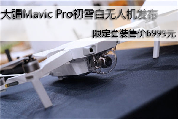 大疆Mavic Pro初雪白无人机发布 限定套装售价6999元