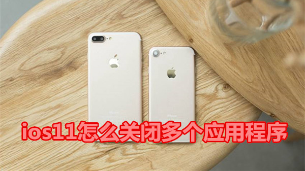 ios11怎么关闭多个应用程序
