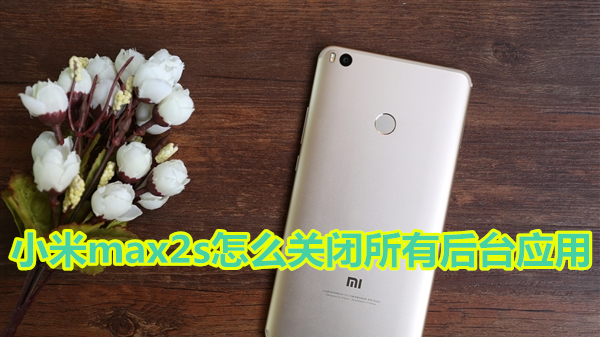 小米max2s怎么关闭所有后台应用