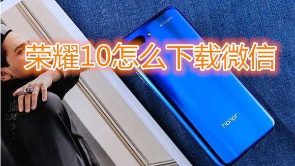 荣耀10怎么下载微信
