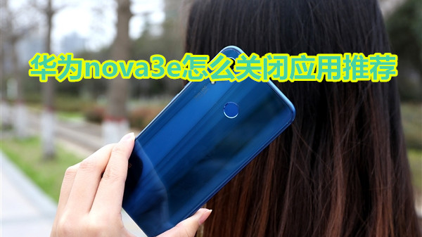 华为nova3e怎么关闭应用推荐