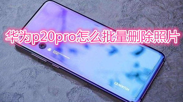 华为p20pro怎么批量删除照片