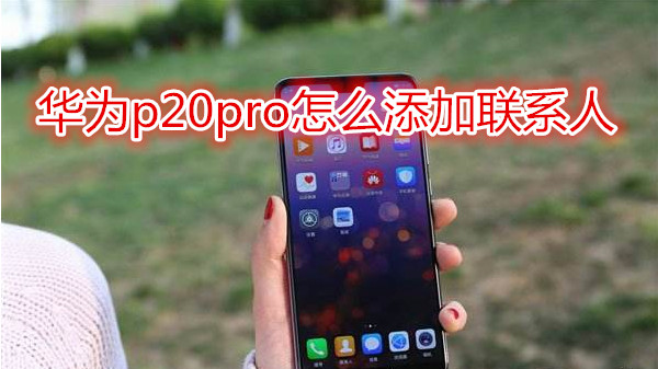 华为p20pro怎么添加联系人