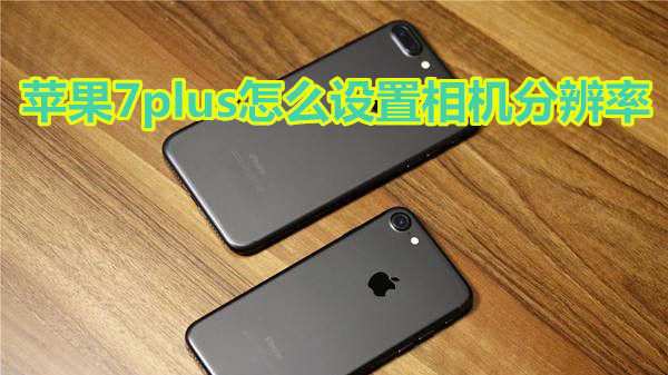 苹果7plus怎么设置相机分辨率