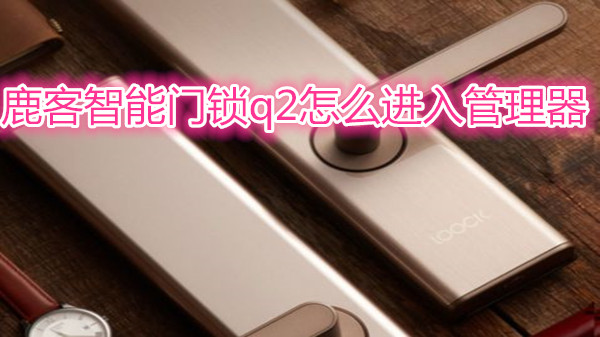 鹿客智能门锁q2怎么进入管理器