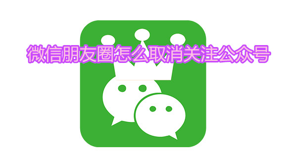微信朋友圈怎么取消关注公众号