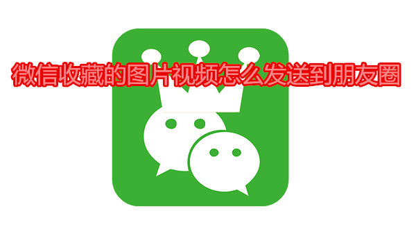 微信收藏的图片视频怎么发送到朋友圈