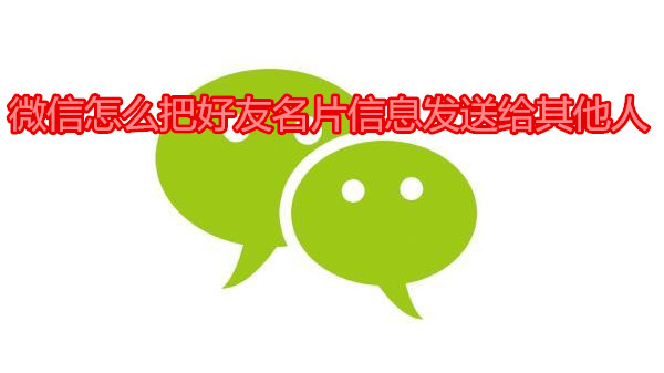 微信怎么把好友名片信息发送给其他人