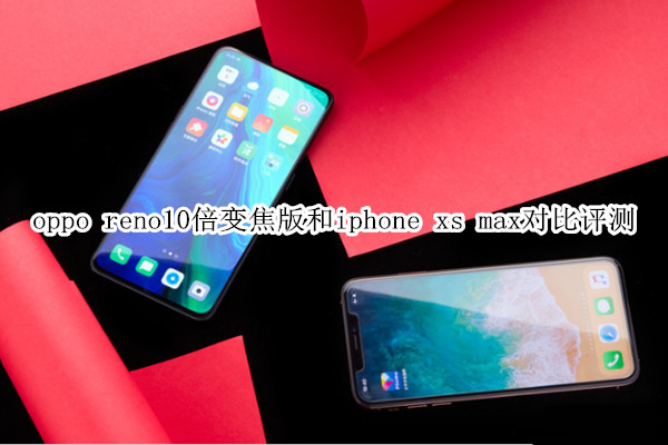 oppo reno10倍变焦版和iphone xs max对比评测