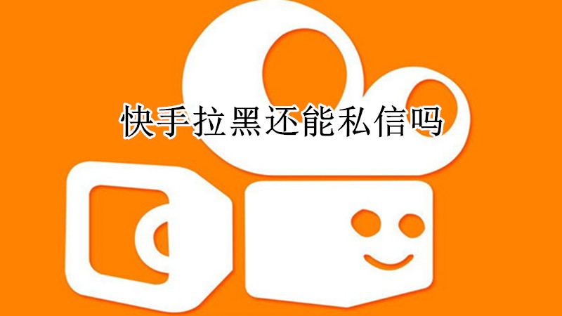 快手拉黑还能私信吗