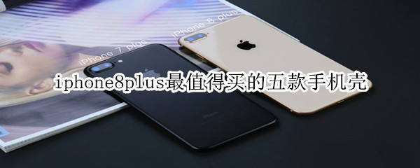 苹果8plus目前最值得买的五款手机壳