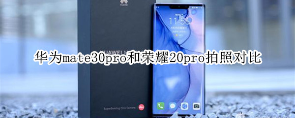 华为mate30pro和荣耀20pro拍照对比