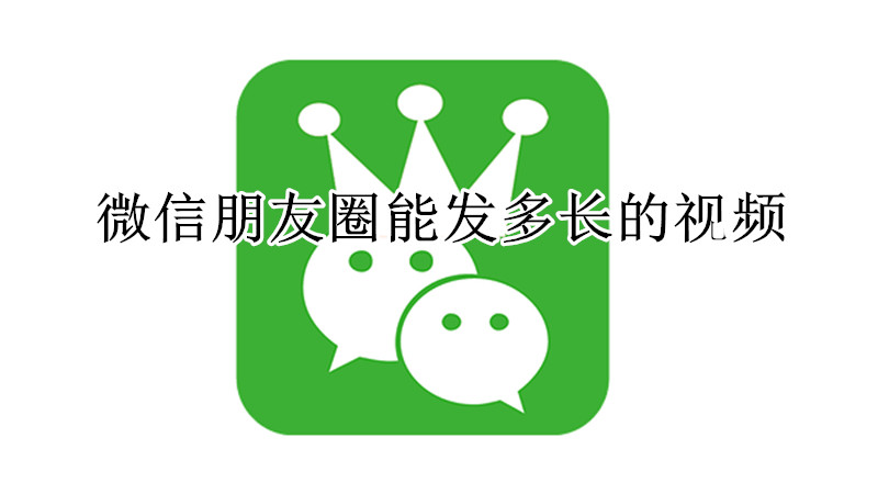 微信朋友圈能发多长的视频