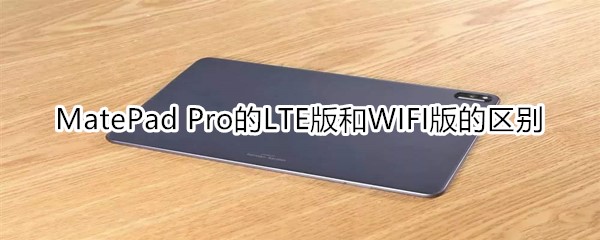 MatePad Pro的LTE版和WIFI版的区别
