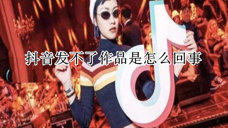 抖音发不了作品是怎么回事