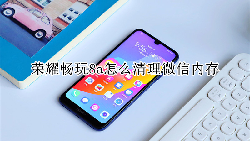 荣耀畅玩8a怎么清理微信内存