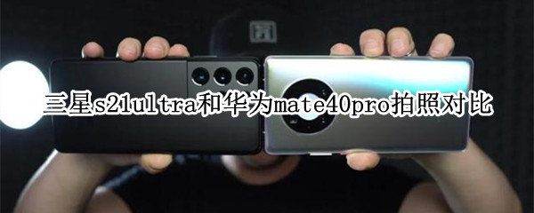 三星s21ultra和华为mate40pro拍照对比