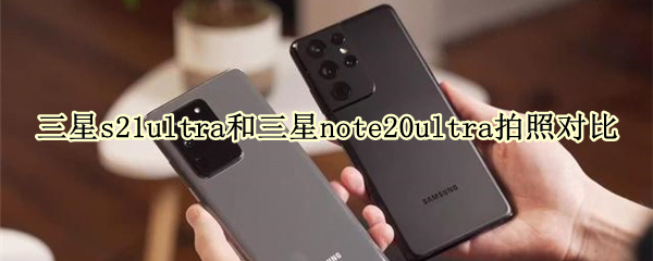 三星s21ultra和三星note20ultra拍照对比