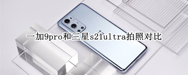一加9pro和三星s21ultra拍照对比