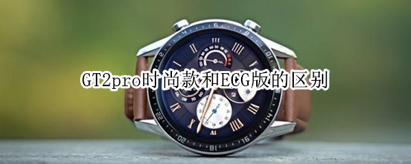GT2pro时尚款和ECG版的区别