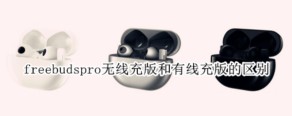 freebudspro无线充版和有线充版的区别