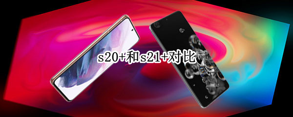 s20+和s21+对比