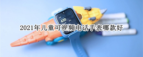 2021年儿童可视频电话手表哪款好