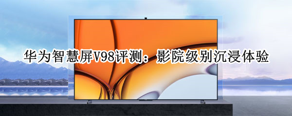 华为智慧屏V98评测：影院级别沉浸体验