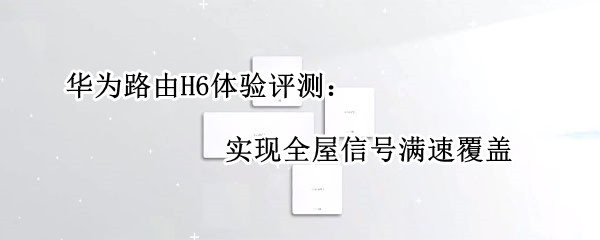 华为路由H6体验评测：实现全屋信号满速覆盖