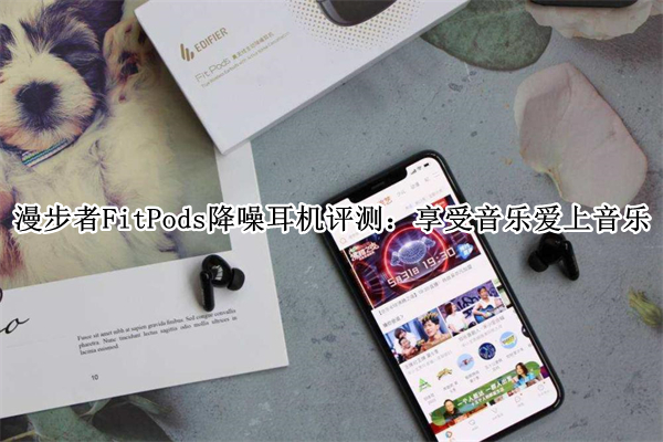 漫步者FitPods降噪耳机评测：享受音乐爱上音乐