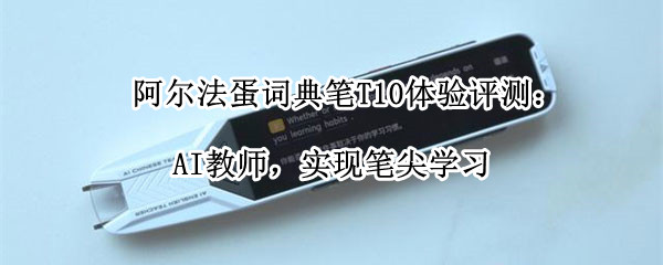 阿尔法蛋词典笔T10体验评测：AI教师，实现笔尖学习