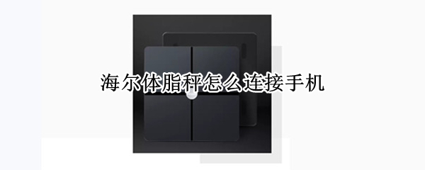 海尔体脂秤怎么连接手机