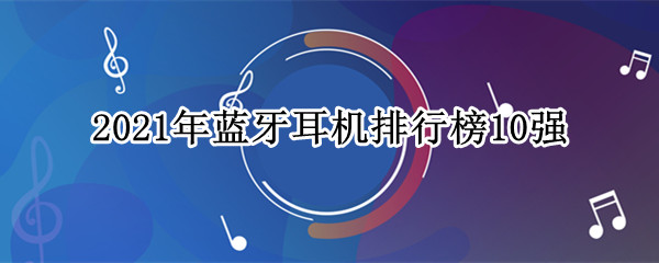 蓝牙耳机哪款好？ 2021年蓝牙耳机排行榜10强