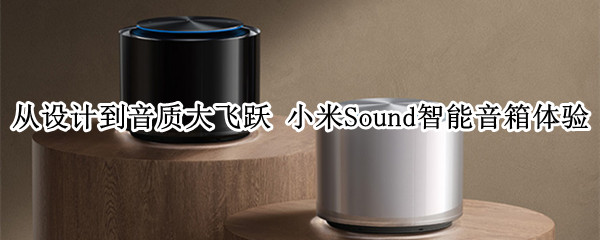 从设计到音质大飞跃 小米Sound智能音箱体验