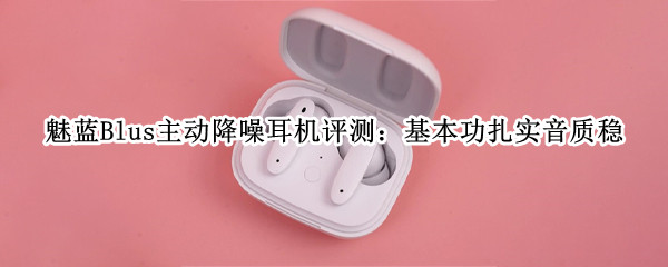 魅蓝Blus主动降噪耳机评测：基本功扎实音质稳