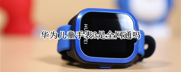 华为儿童手表3是全网通吗