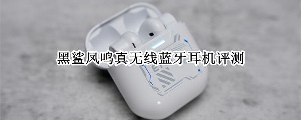 黑鲨凤鸣真无线蓝牙耳机评测:黑鲨手机的好搭档