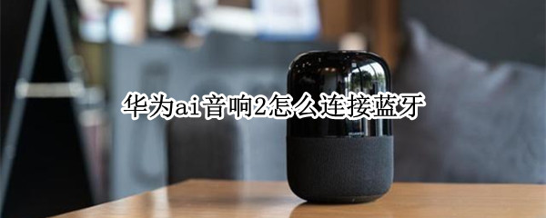华为ai音箱2怎么连接蓝牙