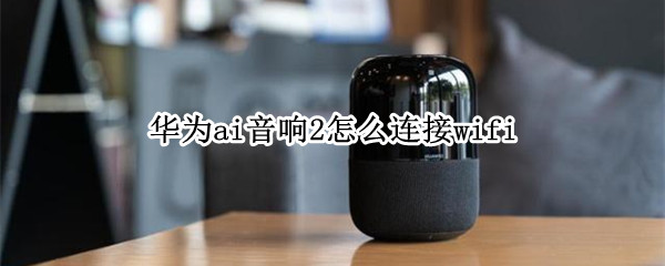 华为ai音响2怎么连接wifi