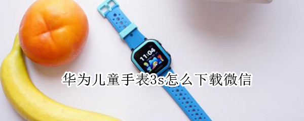 华为儿童手表3s怎么下载微信