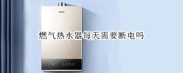 燃气热水器每天需要断电吗