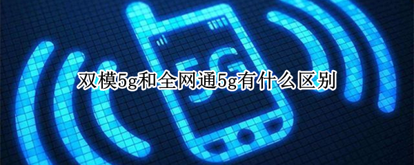 双模5g和全网通5g有什么区别