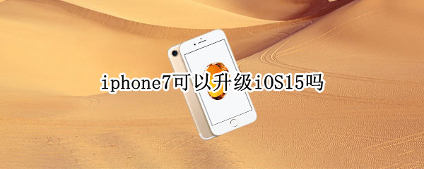 iphone7可以升级iOS15吗