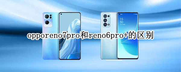 opporeno7pro和reno6pro+的区别