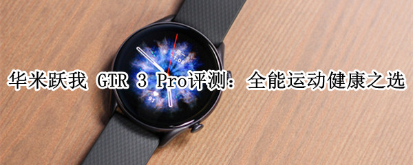 华米跃我 GTR 3 Pro评测：全能运动健康之选