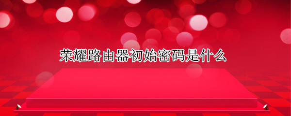 荣耀路由器初始密码是什么