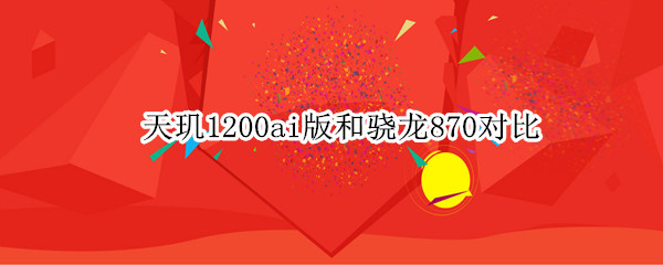 天玑1200ai版和骁龙870对比