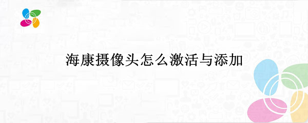 海康摄像头怎么激活与添加