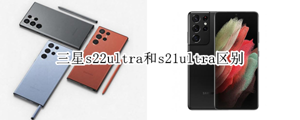 三星s22ultra和s21ultra区别