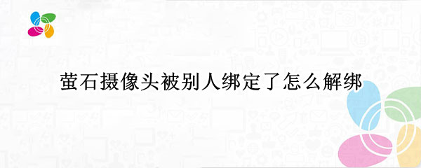 萤石摄像头被别人绑定了怎么解绑
